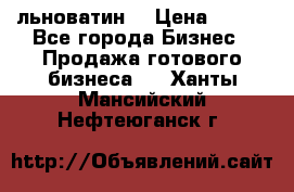 льноватин  › Цена ­ 100 - Все города Бизнес » Продажа готового бизнеса   . Ханты-Мансийский,Нефтеюганск г.